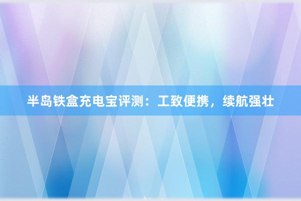 半岛铁盒充电宝评测：工致便携，续航强壮