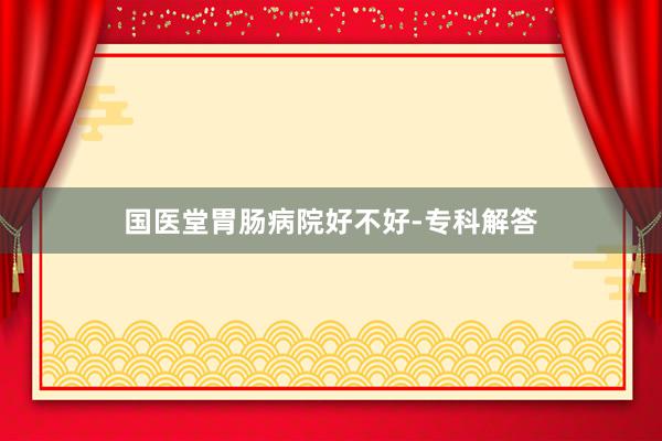 国医堂胃肠病院好不好-专科解答