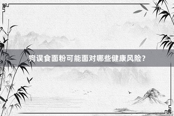 狗误食面粉可能面对哪些健康风险？