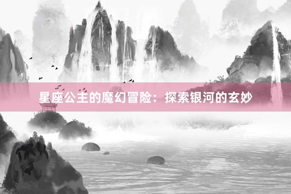 星座公主的魔幻冒险：探索银河的玄妙